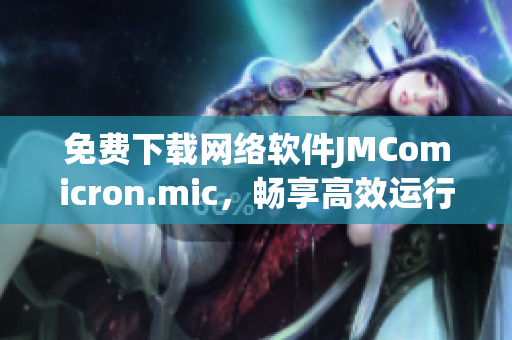 免費(fèi)下載網(wǎng)絡(luò)軟件JMComicron.mic，暢享高效運(yùn)行與卓越性能