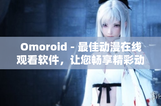Omoroid - 最佳動(dòng)漫在線觀看軟件，讓您暢享精彩動(dòng)漫世界