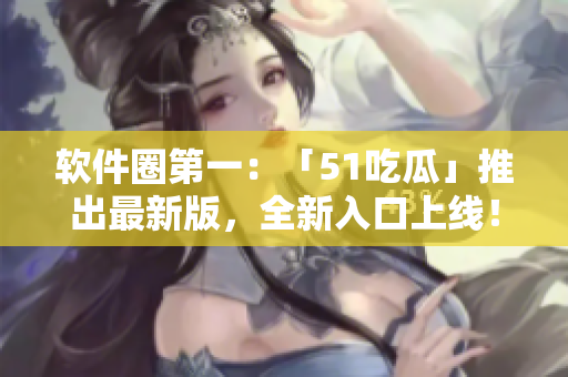 軟件圈第一：「51吃瓜」推出最新版，全新入口上線！