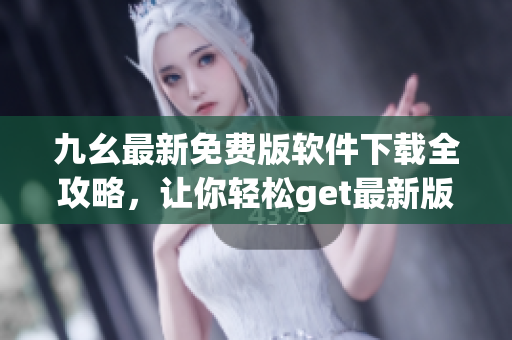 九幺最新免費(fèi)版軟件下載全攻略，讓你輕松get最新版軟件
