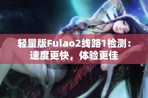 輕量版Fulao2線路1檢測：速度更快，體驗更佳
