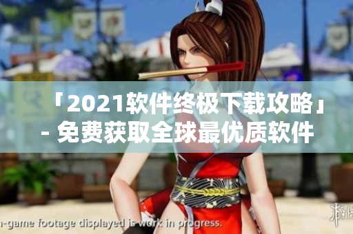 「2021軟件終極下載攻略」- 免費(fèi)獲取全球最優(yōu)質(zhì)軟件資源大全！