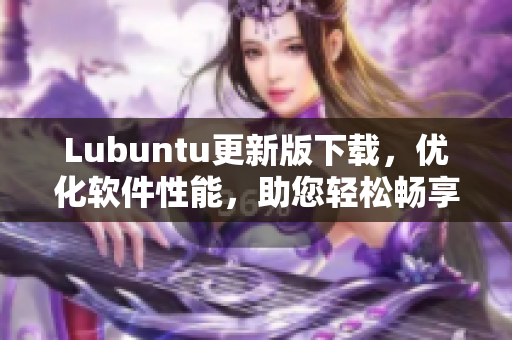 Lubuntu更新版下載，優(yōu)化軟件性能，助您輕松暢享更快速的網(wǎng)絡(luò)體驗