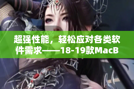 超強性能，輕松應對各類軟件需求——18-19款MacBook Pro最詳細軟件評測