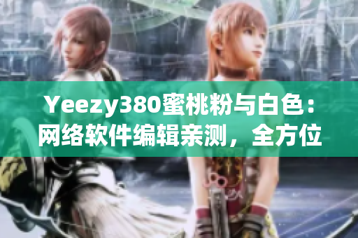 Yeezy380蜜桃粉與白色：網(wǎng)絡(luò)軟件編輯親測(cè)，全方位評(píng)測(cè)分享！
