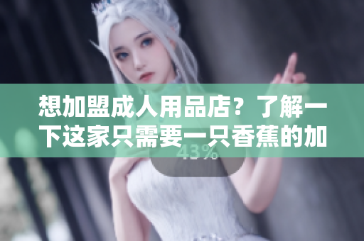想加盟成人用品店？了解一下這家只需要一只香蕉的加盟費用。