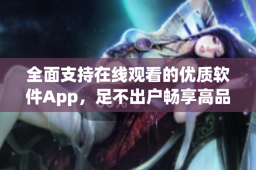 全面支持在線觀看的優(yōu)質(zhì)軟件App，足不出戶暢享高品質(zhì)視聽體驗