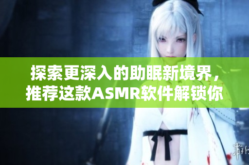 探索更深入的助眠新境界，推薦這款A(yù)SMR軟件解鎖你的睡眠力量