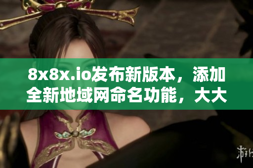8x8x.io發(fā)布新版本，添加全新地域網(wǎng)命名功能，大大提升軟件地域分發(fā)效率