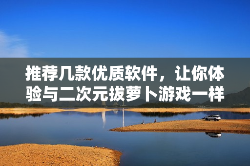 推薦幾款優(yōu)質(zhì)軟件，讓你體驗與二次元拔蘿卜游戲一樣的樂趣！