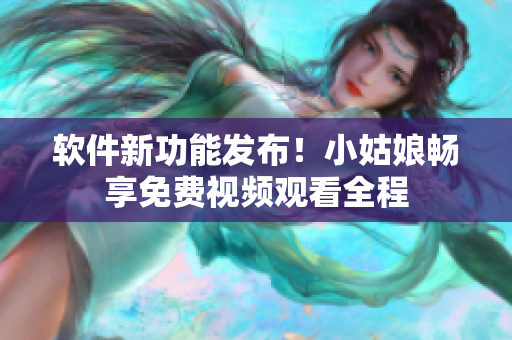 軟件新功能發(fā)布！小姑娘暢享免費視頻觀看全程