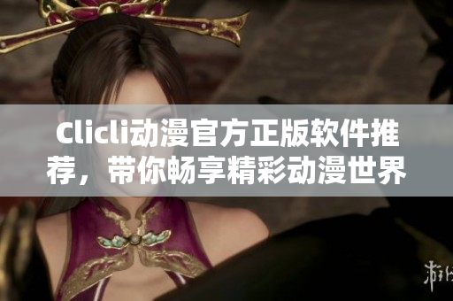 Clicli動(dòng)漫官方正版軟件推薦，帶你暢享精彩動(dòng)漫世界