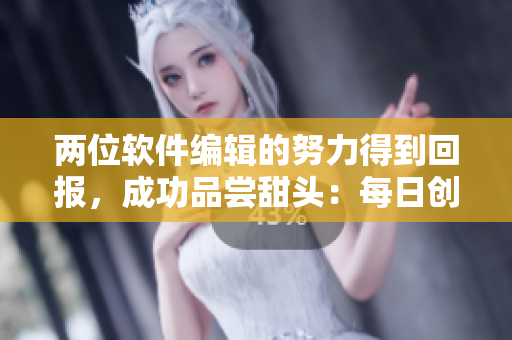 兩位軟件編輯的努力得到回報(bào)，成功品嘗甜頭：每日創(chuàng)新，專注編寫成果
