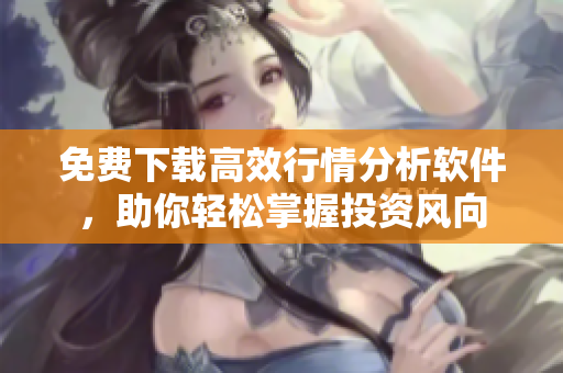 免費(fèi)下載高效行情分析軟件，助你輕松掌握投資風(fēng)向