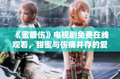 《蜜糖傷》電視劇免費(fèi)在線觀看，甜蜜與傷痛并存的愛(ài)情故事