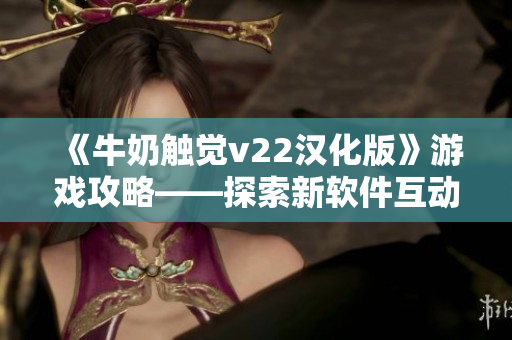 《牛奶觸覺v22漢化版》游戲攻略——探索新軟件互動(dòng)體驗(yàn)