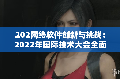 202網(wǎng)絡(luò)軟件創(chuàng)新與挑戰(zhàn)：2022年國際技術(shù)大會(huì)全面解析