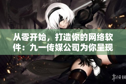 從零開始，打造你的網(wǎng)絡(luò)軟件：九一傳媒公司為你呈現(xiàn)的網(wǎng)站制作指南