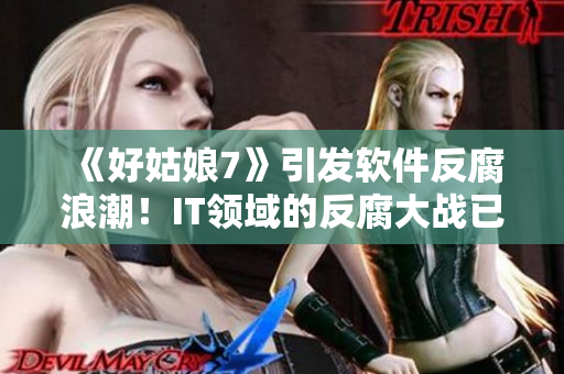 《好姑娘7》引發(fā)軟件反腐浪潮！IT領(lǐng)域的反腐大戰(zhàn)已經(jīng)打響