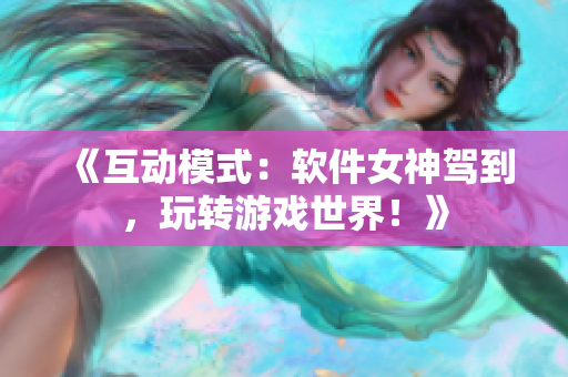 《互動模式：軟件女神駕到，玩轉(zhuǎn)游戲世界！》