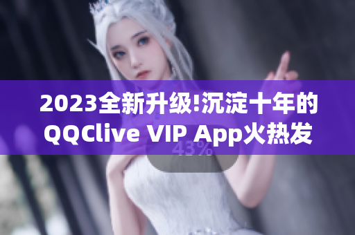 2023全新升級!沉淀十年的QQClive VIP App火熱發(fā)布