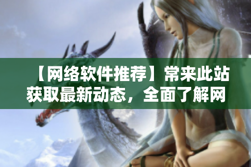 【網(wǎng)絡(luò)軟件推薦】常來此站獲取最新動態(tài)，全面了解網(wǎng)絡(luò)軟件世界！