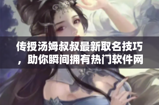 傳授湯姆叔叔最新取名技巧，助你瞬間擁有熱門軟件網名