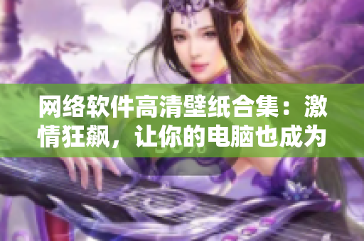 網(wǎng)絡(luò)軟件高清壁紙合集：激情狂飆，讓你的電腦也成為雷電將軍！