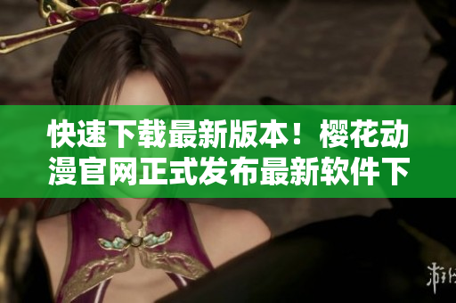 快速下載最新版本！櫻花動漫官網(wǎng)正式發(fā)布最新軟件下載鏈接