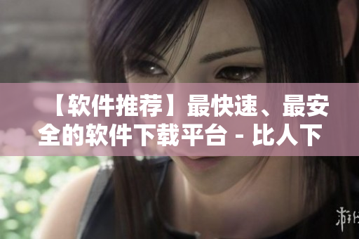 【軟件推薦】最快速、最安全的軟件下載平臺 - 比人下載
