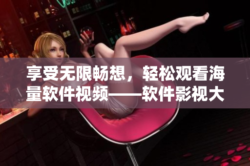 享受無限暢想，輕松觀看海量軟件視頻——軟件影視大全免費(fèi)在線觀看