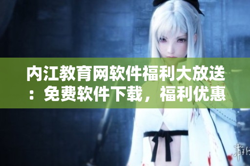 內(nèi)江教育網(wǎng)軟件福利大放送：免費(fèi)軟件下載，福利優(yōu)惠等你來(lái)領(lǐng)!