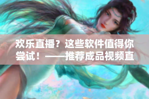 歡樂直播？這些軟件值得你嘗試！——推薦成品視頻直播軟件