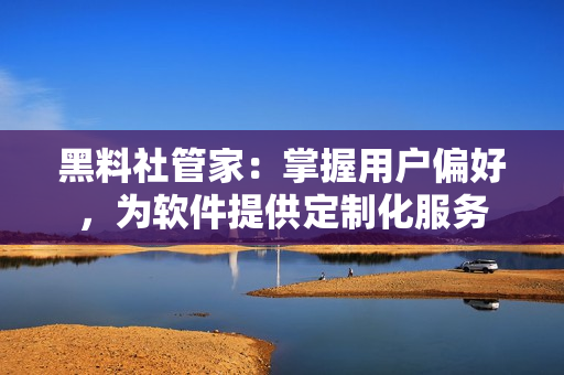 黑料社管家：掌握用戶偏好，為軟件提供定制化服務(wù)