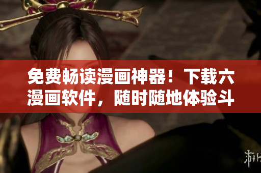 免費暢讀漫畫神器！下載六漫畫軟件，隨時隨地體驗斗羅大陸等海量漫畫資源