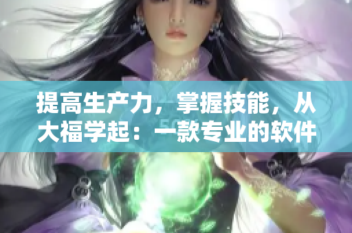 提高生產(chǎn)力，掌握技能，從大福學(xué)起：一款專業(yè)的軟件學(xué)習(xí)推廣應(yīng)用