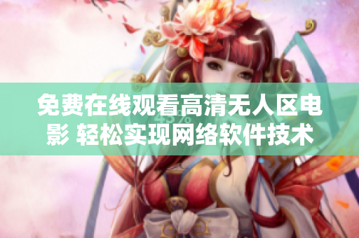 免費(fèi)在線觀看高清無(wú)人區(qū)電影 輕松實(shí)現(xiàn)網(wǎng)絡(luò)軟件技術(shù)的極致體驗(yàn)