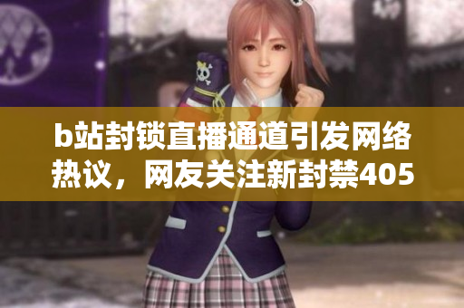 b站封鎖直播通道引發(fā)網(wǎng)絡(luò)熱議，網(wǎng)友關(guān)注新封禁405通道