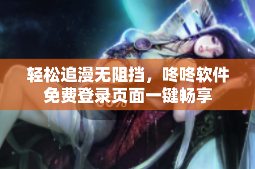 輕松追漫無阻擋，咚咚軟件免費(fèi)登錄頁面一鍵暢享