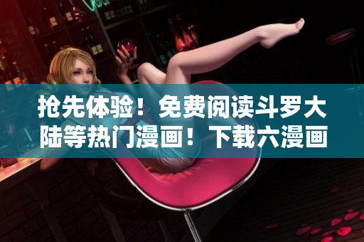 搶先體驗(yàn)！免費(fèi)閱讀斗羅大陸等熱門漫畫！下載六漫畫軟件，一網(wǎng)打盡完整版！
