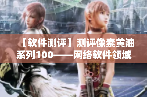 【軟件測評】測評像素黃油系列100——網(wǎng)絡(luò)軟件領(lǐng)域的瑞士軍刀