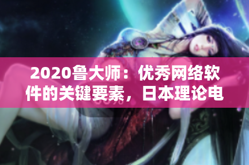 2020魯大師：優(yōu)秀網(wǎng)絡軟件的關(guān)鍵要素，日本理論電線的成功因素！