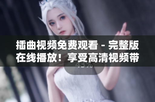 插曲視頻免費(fèi)觀看 - 完整版在線播放！享受高清視頻帶來(lái)的極致視覺(jué)體驗(yàn)！
