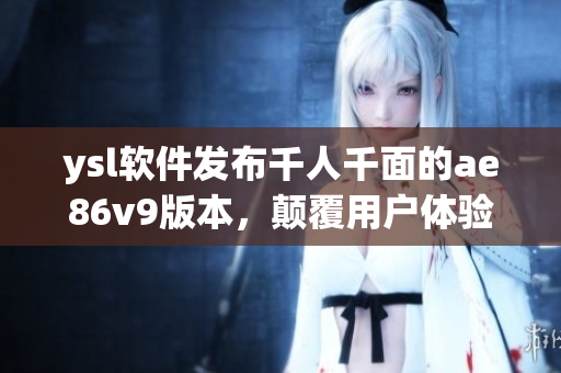 ysl軟件發(fā)布千人千面的ae86v9版本，顛覆用戶體驗