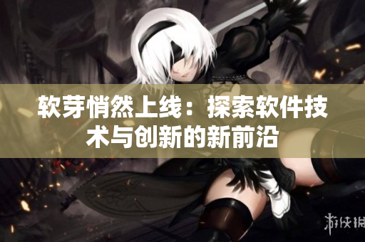 軟芽悄然上線(xiàn)：探索軟件技術(shù)與創(chuàng)新的新前沿