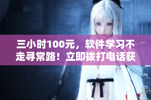 三小時100元，軟件學(xué)習(xí)不走尋常路！立即撥打電話獲得指導(dǎo)！