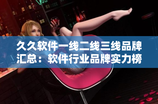 久久軟件一線二線三線品牌匯總：軟件行業(yè)品牌實力榜單