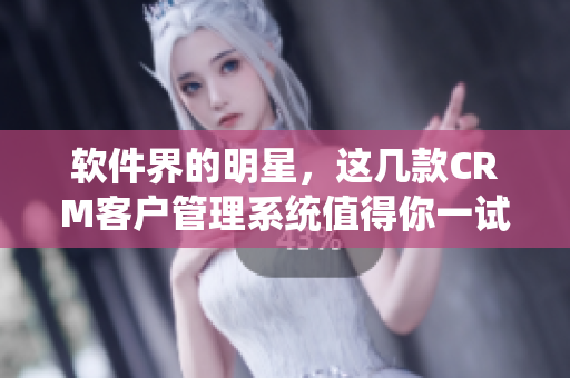 軟件界的明星，這幾款CRM客戶管理系統(tǒng)值得你一試