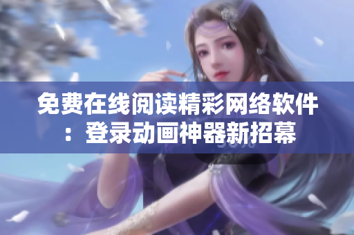 免費(fèi)在線閱讀精彩網(wǎng)絡(luò)軟件：登錄動(dòng)畫神器新招幕