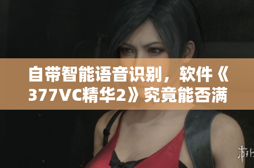 自帶智能語音識別，軟件《377VC精華2》究竟能否滿足用戶需求？